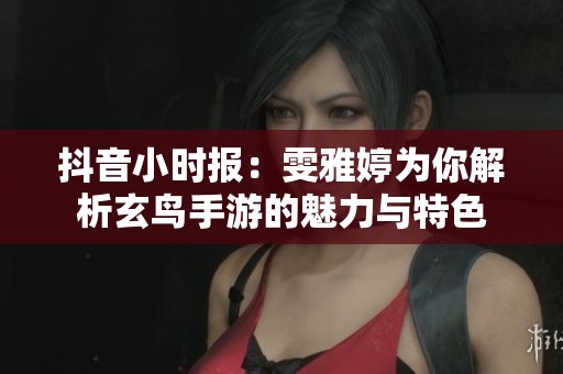 抖音小时报：雯雅婷为你解析玄鸟手游的魅力与特色