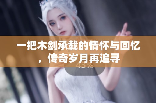 一把木剑承载的情怀与回忆，传奇岁月再追寻