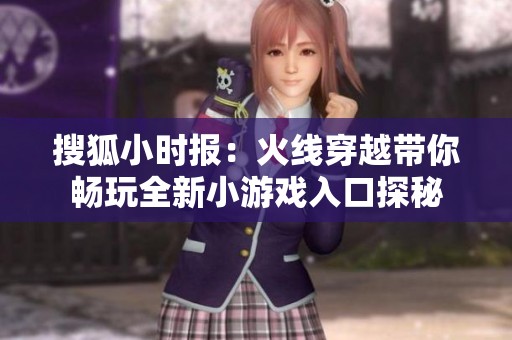 搜狐小时报：火线穿越带你畅玩全新小游戏入口探秘