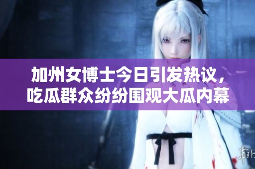 加州女博士今日引发热议，吃瓜群众纷纷围观大瓜内幕