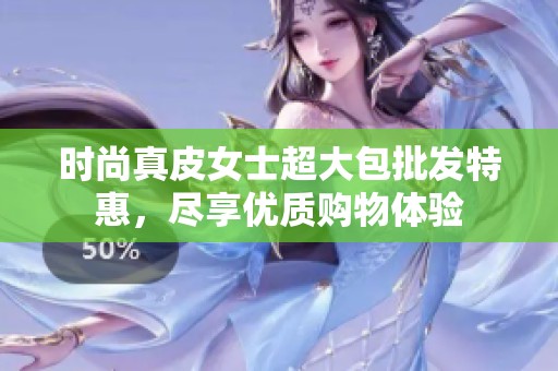 时尚真皮女士超大包批发特惠，尽享优质购物体验