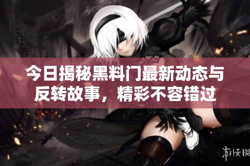 今日揭秘黑料门最新动态与反转故事，精彩不容错过