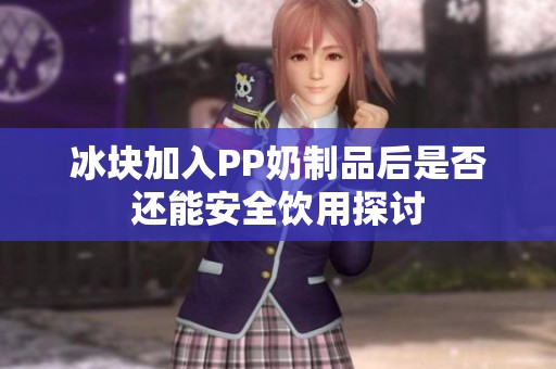 冰块加入PP奶制品后是否还能安全饮用探讨