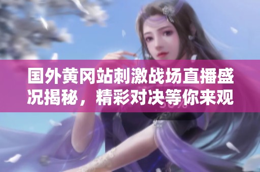 国外黄冈站刺激战场直播盛况揭秘，精彩对决等你来观赏！