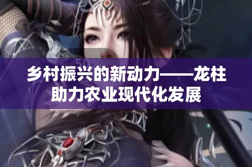 乡村振兴的新动力——龙柱助力农业现代化发展