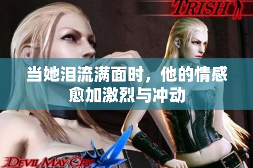 当她泪流满面时，他的情感愈加激烈与冲动