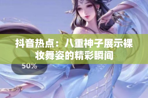 抖音热点：八重神子展示裸妆舞姿的精彩瞬间