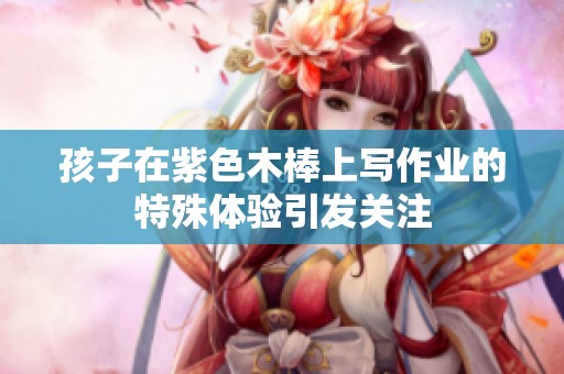 孩子在紫色木棒上写作业的特殊体验引发关注