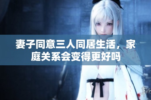 妻子同意三人同居生活，家庭关系会变得更好吗