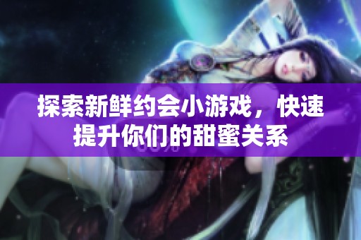 探索新鲜约会小游戏，快速提升你们的甜蜜关系