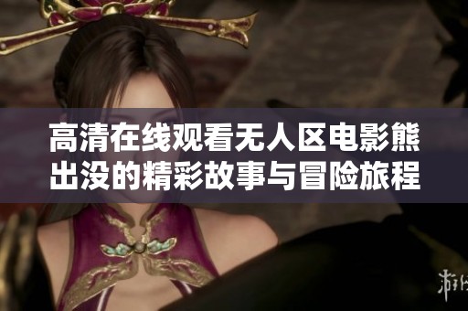 高清在线观看无人区电影熊出没的精彩故事与冒险旅程