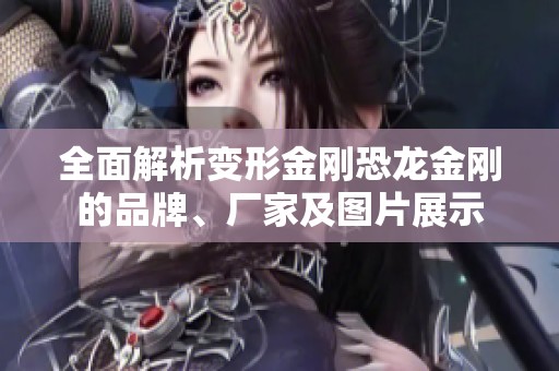 全面解析变形金刚恐龙金刚的品牌、厂家及图片展示