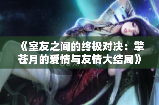 《室友之间的终极对决：擎苍月的爱情与友情大结局》