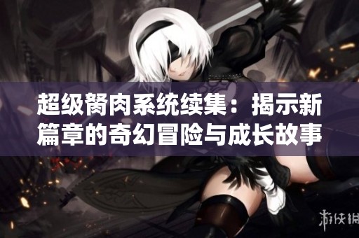 超级胬肉系统续集：揭示新篇章的奇幻冒险与成长故事