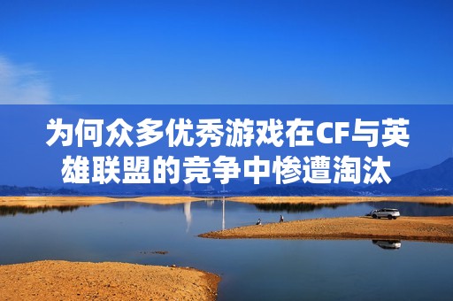为何众多优秀游戏在CF与英雄联盟的竞争中惨遭淘汰