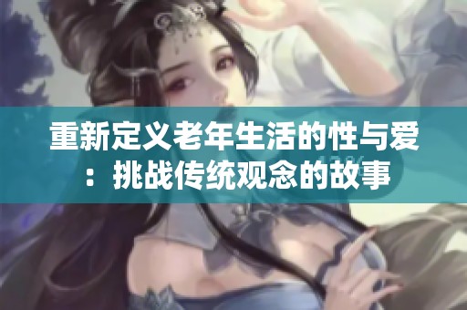 重新定义老年生活的性与爱：挑战传统观念的故事