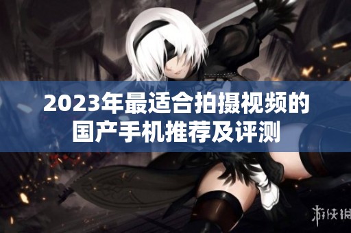 2023年最适合拍摄视频的国产手机推荐及评测