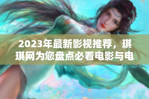 2023年最新影视推荐，琪琪网为您盘点必看电影与电视剧！