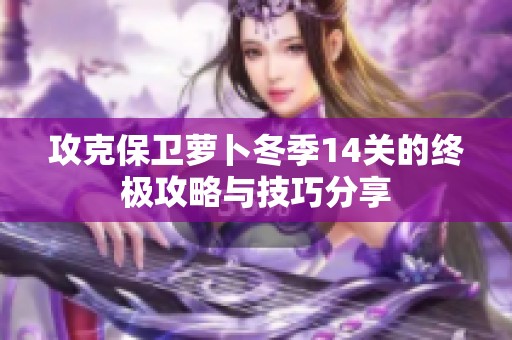 攻克保卫萝卜冬季14关的终极攻略与技巧分享