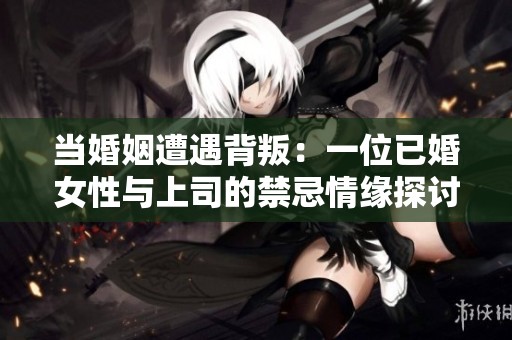 当婚姻遭遇背叛：一位已婚女性与上司的禁忌情缘探讨