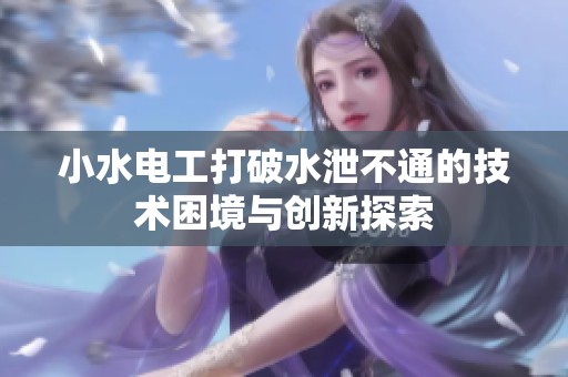 小水电工打破水泄不通的技术困境与创新探索