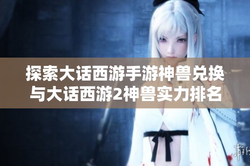 探索大话西游手游神兽兑换与大话西游2神兽实力排名指南