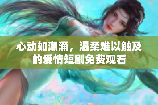 心动如潮涌，温柔难以触及的爱情短剧免费观看