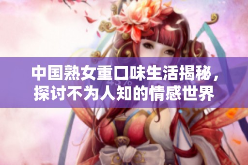 中国熟女重口味生活揭秘，探讨不为人知的情感世界