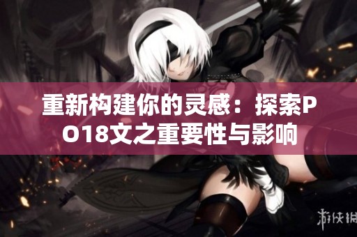 重新构建你的灵感：探索PO18文之重要性与影响