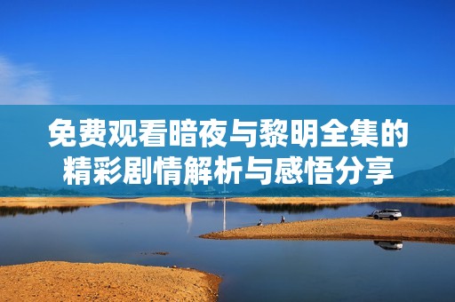 免费观看暗夜与黎明全集的精彩剧情解析与感悟分享