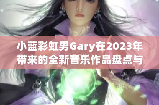 小蓝彩虹男Gary在2023年带来的全新音乐作品盘点与回顾
