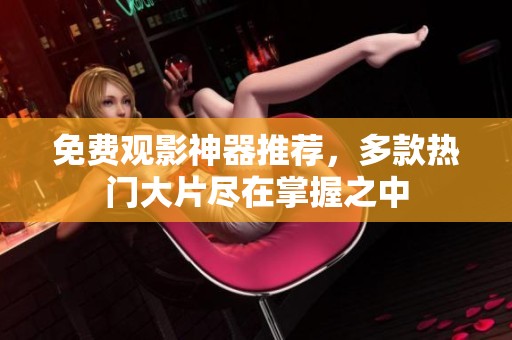 免费观影神器推荐，多款热门大片尽在掌握之中