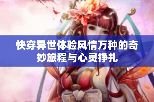 快穿异世体验风情万种的奇妙旅程与心灵挣扎