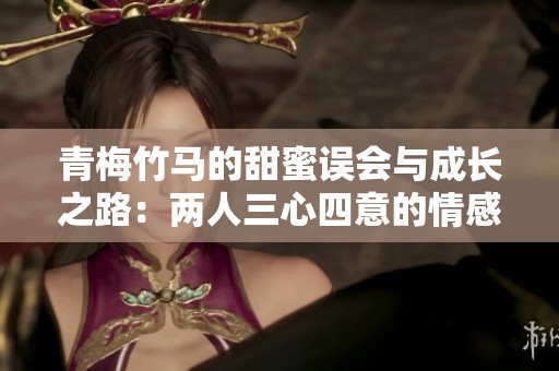 青梅竹马的甜蜜误会与成长之路：两人三心四意的情感故事