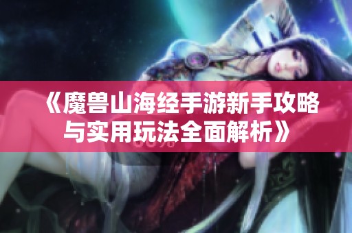 《魔兽山海经手游新手攻略与实用玩法全面解析》