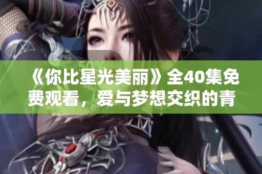《你比星光美丽》全40集免费观看，爱与梦想交织的青春故事