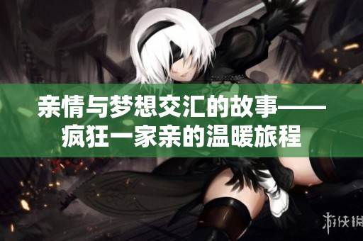 亲情与梦想交汇的故事——疯狂一家亲的温暖旅程