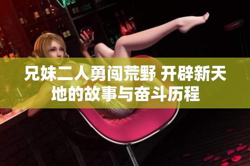 兄妹二人勇闯荒野 开辟新天地的故事与奋斗历程