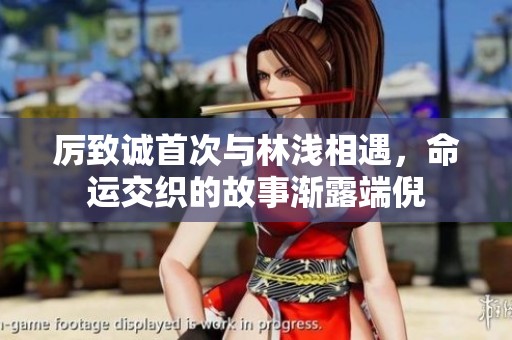 厉致诚首次与林浅相遇，命运交织的故事渐露端倪