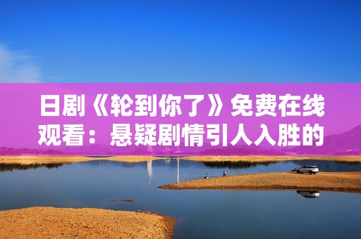日剧《轮到你了》免费在线观看：悬疑剧情引人入胜的探案之旅