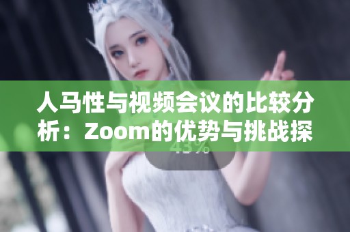 人马性与视频会议的比较分析：Zoom的优势与挑战探讨