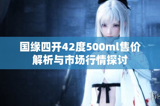 国缘四开42度500ml售价解析与市场行情探讨