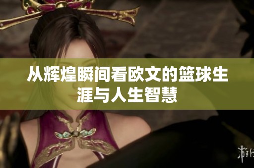 从辉煌瞬间看欧文的篮球生涯与人生智慧