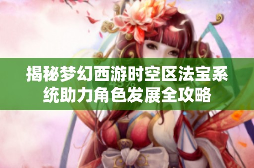 揭秘梦幻西游时空区法宝系统助力角色发展全攻略
