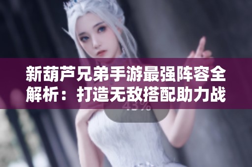 新葫芦兄弟手游最强阵容全解析：打造无敌搭配助力战力提升