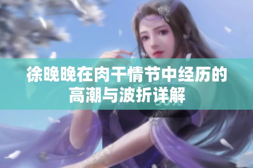 徐晚晚在肉干情节中经历的高潮与波折详解