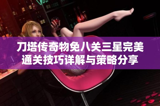 刀塔传奇物免八关三星完美通关技巧详解与策略分享