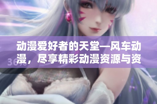 动漫爱好者的天堂—风车动漫，尽享精彩动漫资源与资讯