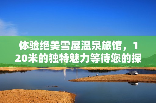 体验绝美雪屋温泉旅馆，120米的独特魅力等待您的探索
