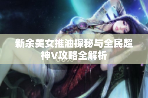新余美女推油探秘与全民超神V攻略全解析